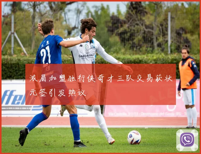 浓眉加盟独行侠奇才三队交易获状元签引发热议