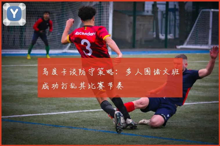 乌度卡谈防守策略：多人围堵文班成功打乱其比赛节奏