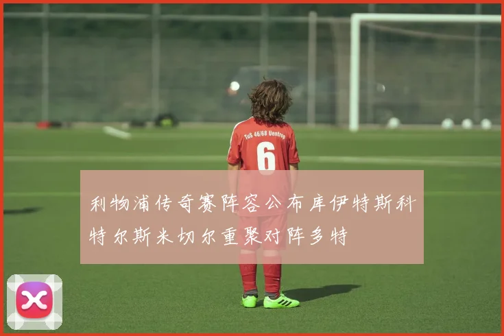 利物浦传奇赛阵容公布库伊特斯科特尔斯米切尔重聚对阵多特