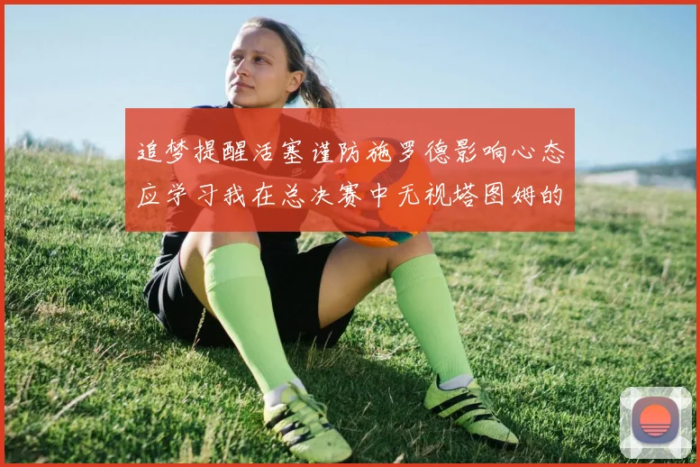 追梦提醒活塞谨防施罗德影响心态应学习我在总决赛中无视塔图姆的策略