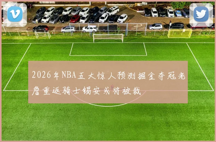 2026年NBA五大惊人预测掘金夺冠老詹重返骑士锡安或将被裁