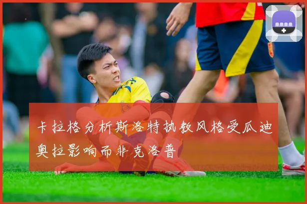 卡拉格分析斯洛特执教风格受瓜迪奥拉影响而非克洛普