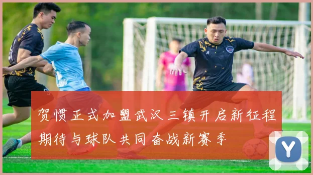 贺惯正式加盟武汉三镇开启新征程期待与球队共同奋战新赛季