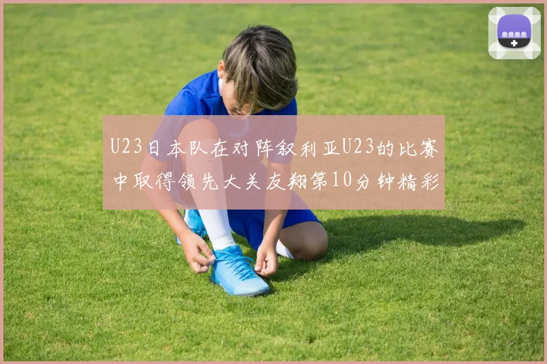 U23日本队在对阵叙利亚U23的比赛中取得领先大关友翔第10分钟精彩进球