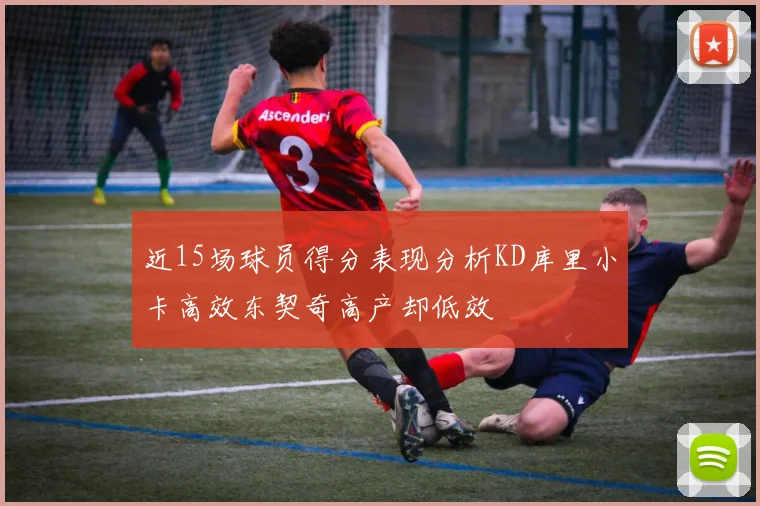 近15场球员得分表现分析KD库里小卡高效东契奇高产却低效