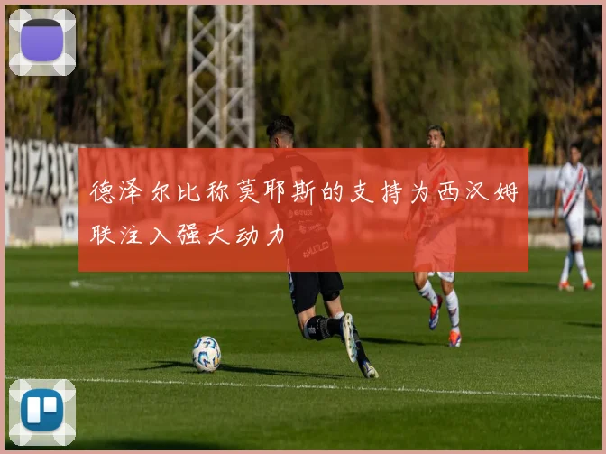 德泽尔比称莫耶斯的支持为西汉姆联注入强大动力