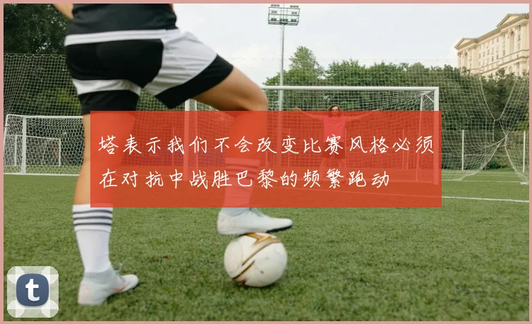 塔表示我们不会改变比赛风格必须在对抗中战胜巴黎的频繁跑动