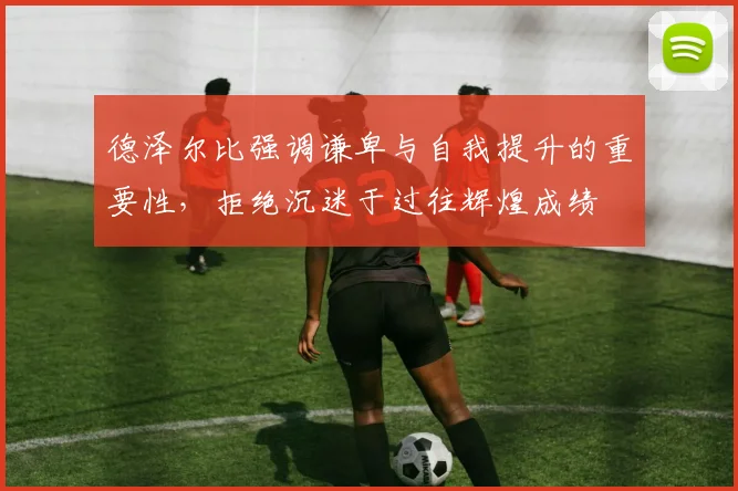 德泽尔比强调谦卑与自我提升的重要性，拒绝沉迷于过往辉煌成绩